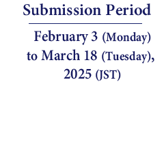 Submission Period: February 3(Monday) to March 18 (Tuesday), 2025 (JST)