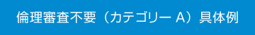 倫理審査不要（カテゴリーA）具体例